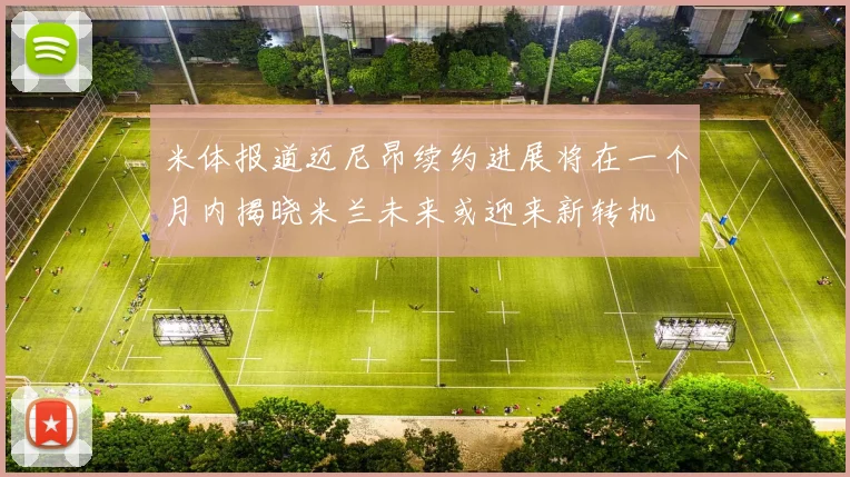 米体报道迈尼昂续约进展将在一个月内揭晓米兰未来或迎来新转机