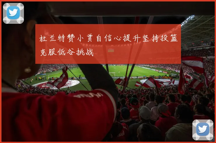 杜兰特赞小贾自信心提升坚持投篮克服低谷挑战