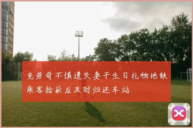 克劳奇不慎遗失妻子生日礼物地铁乘客拾获后及时归还车站