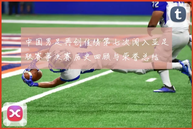中国男足再创佳绩第七次闯入亚足联赛事决赛历史回顾与荣誉总结