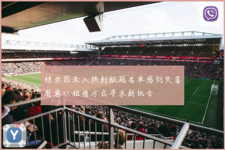 特尔因未入热刺欧冠名单感到失落有意以租借方式寻求新机会