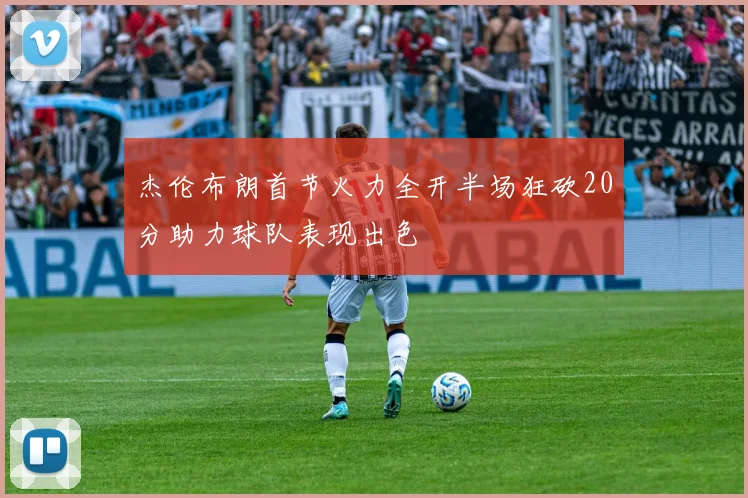 杰伦布朗首节火力全开半场狂砍20分助力球队表现出色
