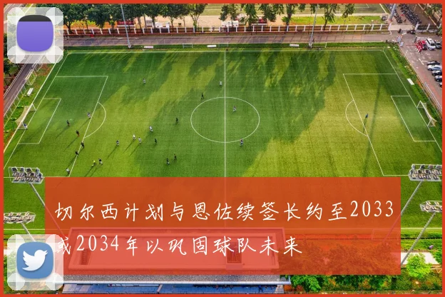 切尔西计划与恩佐续签长约至2033或2034年以巩固球队未来