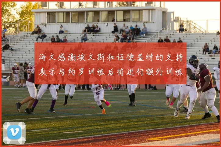 海文感谢埃文斯和伍德盖特的支持表示与约罗训练后将进行额外训练
