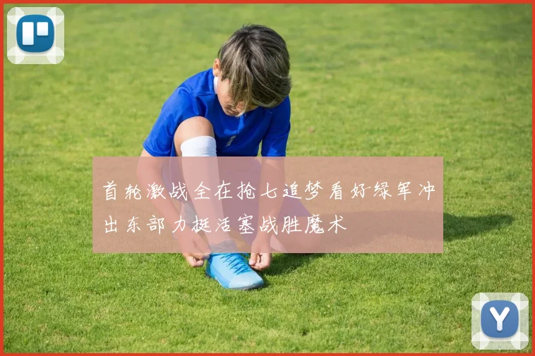 首轮激战全在抢七追梦看好绿军冲出东部力挺活塞战胜魔术