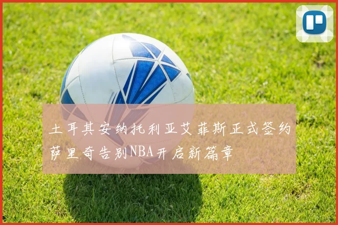 土耳其安纳托利亚艾菲斯正式签约萨里奇告别NBA开启新篇章