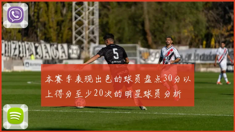 本赛季表现出色的球员盘点30分以上得分至少20次的明星球员分析