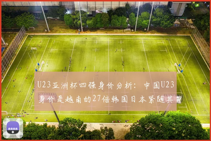 U23亚洲杯四强身价分析：中国U23身价是越南的27倍韩国日本紧随其后