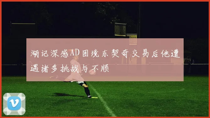 湖记深感AD困境东契奇交易后他遭遇诸多挑战与不顺