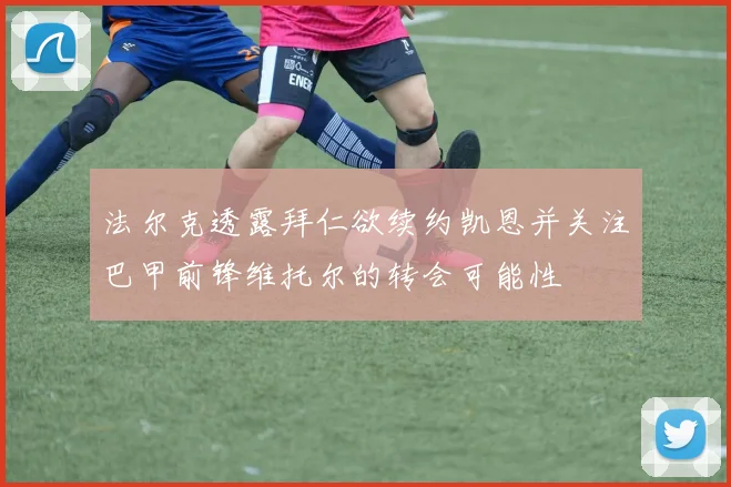法尔克透露拜仁欲续约凯恩并关注巴甲前锋维托尔的转会可能性