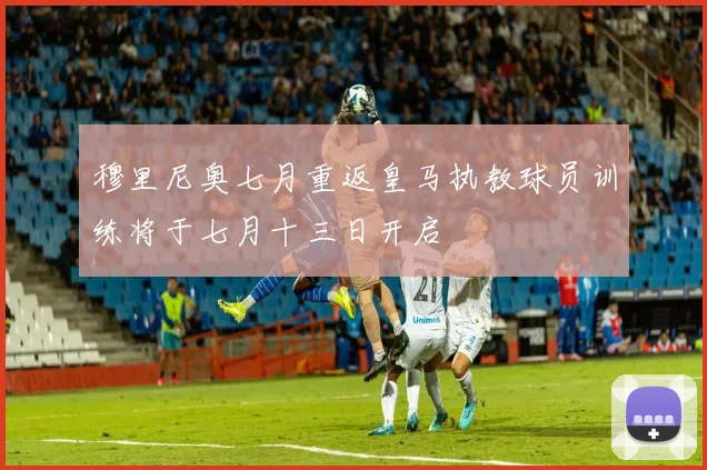 穆里尼奥七月重返皇马执教球员训练将于七月十三日开启