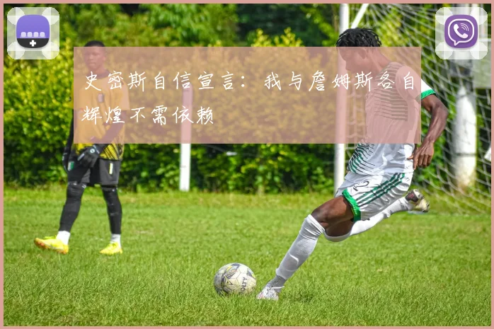 史密斯自信宣言：我与詹姆斯各自辉煌不需依赖