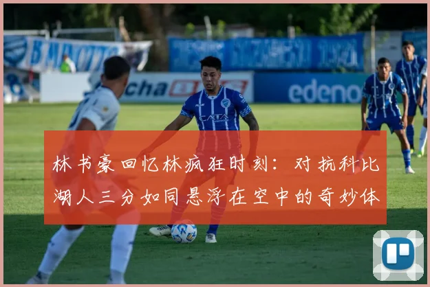林书豪回忆林疯狂时刻：对抗科比湖人三分如同悬浮在空中的奇妙体验