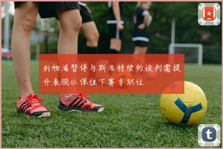 利物浦暂停与斯洛特续约谈判需提升表现以保住下赛季职位