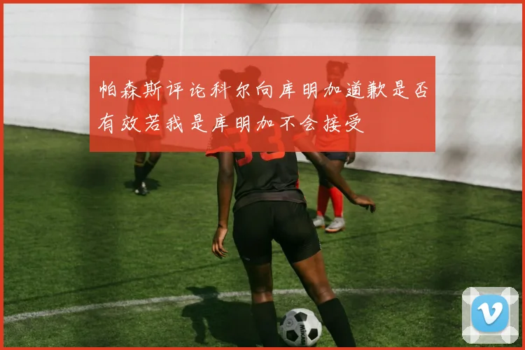 帕森斯评论科尔向库明加道歉是否有效若我是库明加不会接受