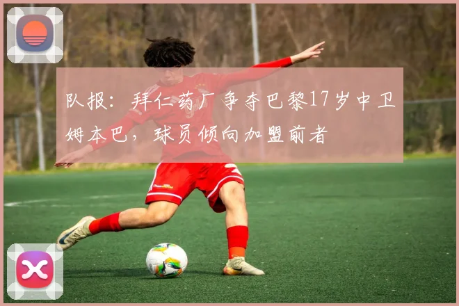 队报：拜仁药厂争夺巴黎17岁中卫姆本巴，球员倾向加盟前者