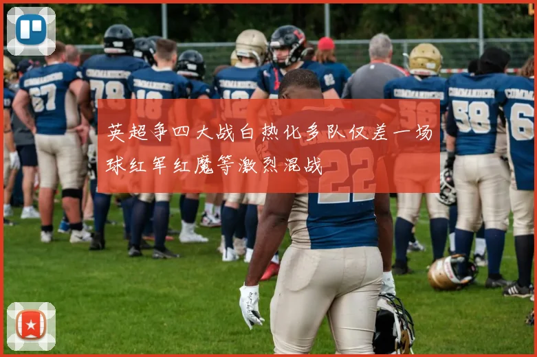 英超争四大战白热化多队仅差一场球红军红魔等激烈混战