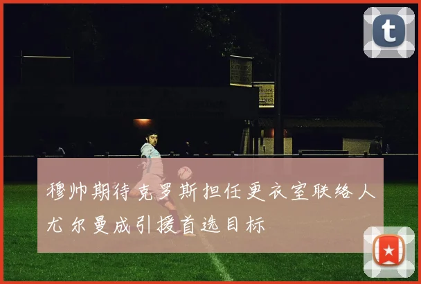 穆帅期待克罗斯担任更衣室联络人尤尔曼成引援首选目标