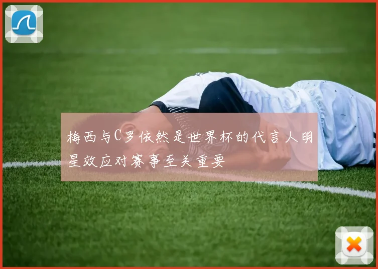梅西与C罗依然是世界杯的代言人明星效应对赛事至关重要