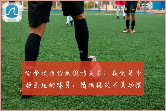 哈登谈与伦纳德的关系：我们是冷静团结的球员，情绪稳定不易动摇