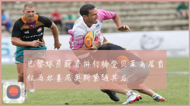 巴黎球员薪资排行榜登贝莱高居首位马尔基尼奥斯紧随其后