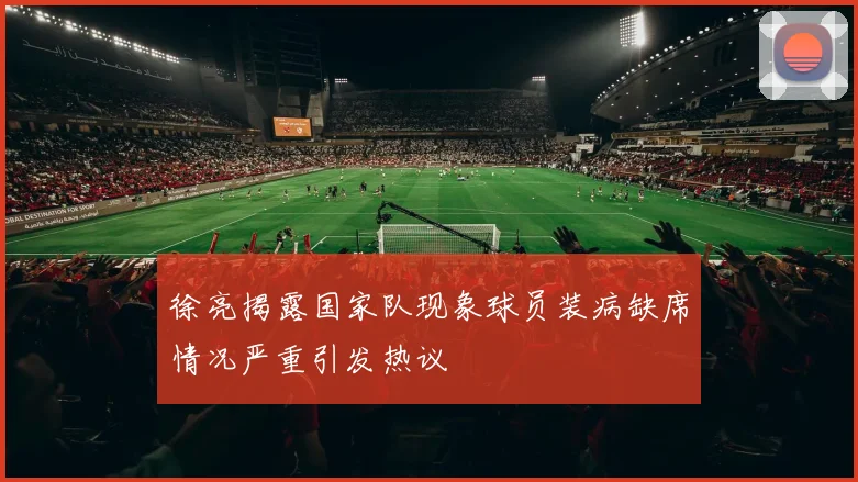 徐亮揭露国家队现象球员装病缺席情况严重引发热议