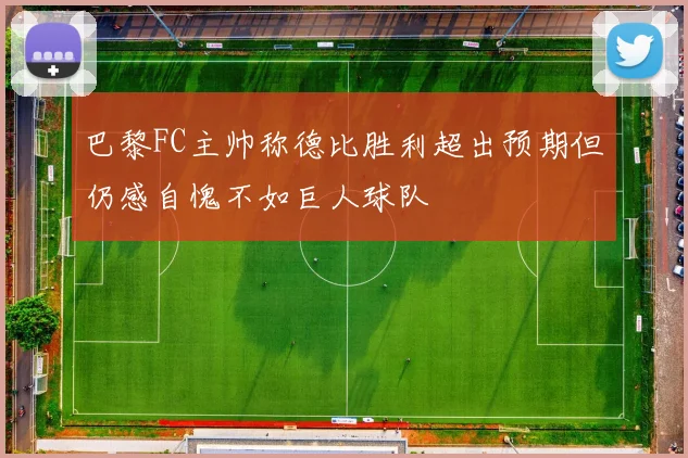 巴黎FC主帅称德比胜利超出预期但仍感自愧不如巨人球队
