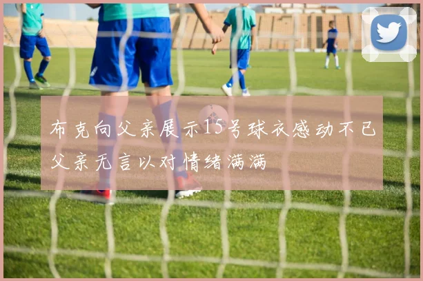 布克向父亲展示15号球衣感动不已父亲无言以对情绪满满