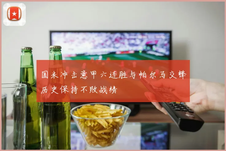 国米冲击意甲六连胜与帕尔马交锋历史保持不败战绩