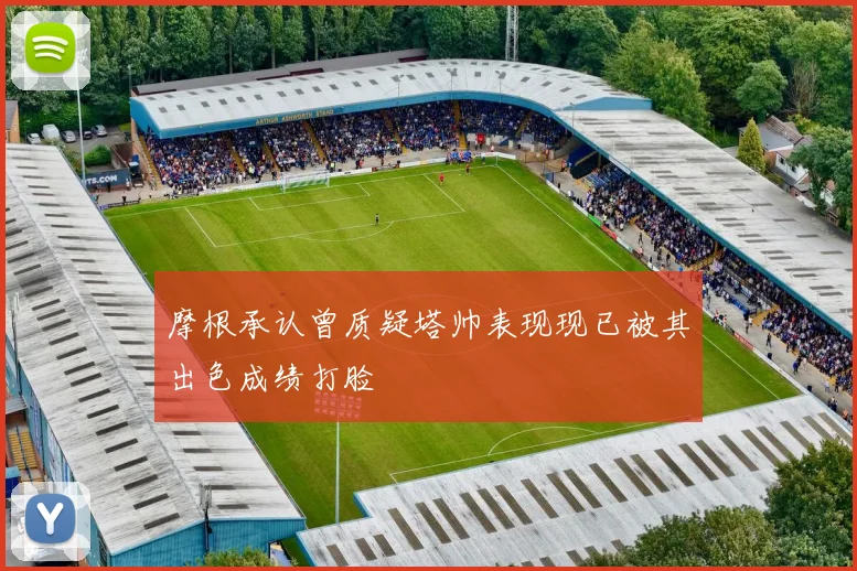 摩根承认曾质疑塔帅表现现已被其出色成绩打脸