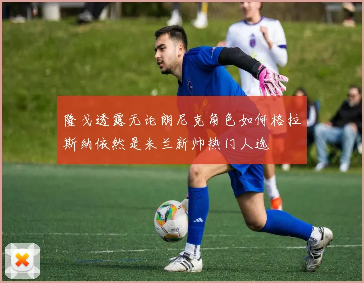 隆戈透露无论朗尼克角色如何格拉斯纳依然是米兰新帅热门人选
