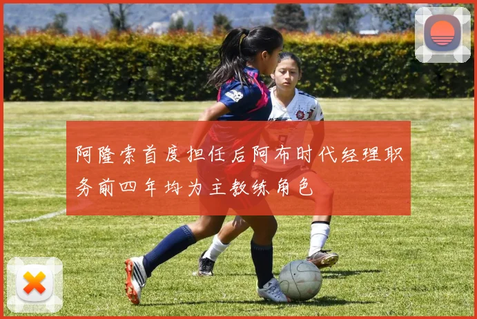 阿隆索首度担任后阿布时代经理职务前四年均为主教练角色