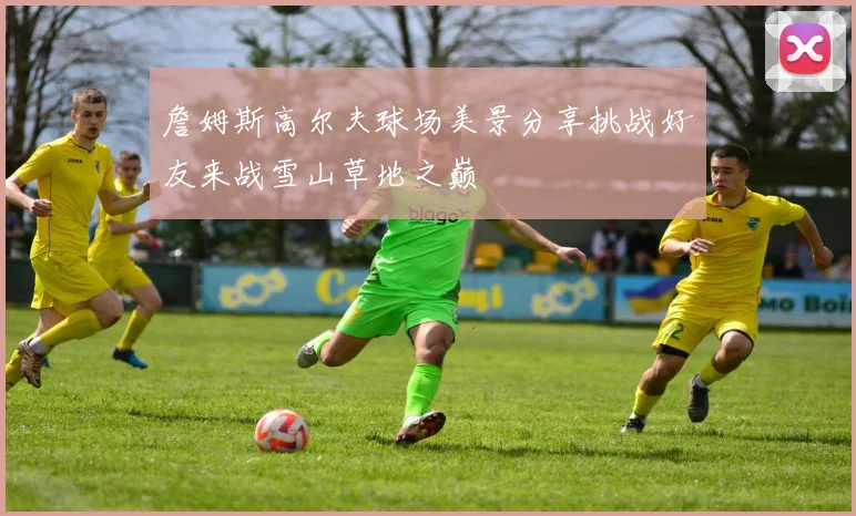 詹姆斯高尔夫球场美景分享挑战好友来战雪山草地之巅